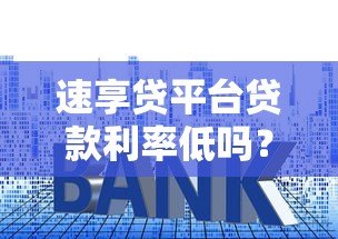 速享贷平台贷款利率低吗?真实评测与用户反馈 速享贷平台贷款利率低吗?真实评测与用户反馈