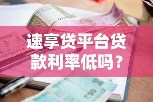 速享贷平台贷款利率低吗?真实评测与用户反馈 速享贷平台贷款利率低吗?真实评测与用户反馈