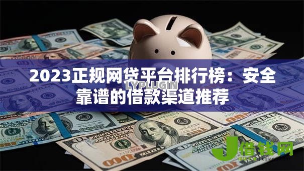 2023正规网贷平台排行榜:安全靠谱的借款渠道推荐 2023正规网贷平台排行榜:安全靠谱的借款渠道推荐