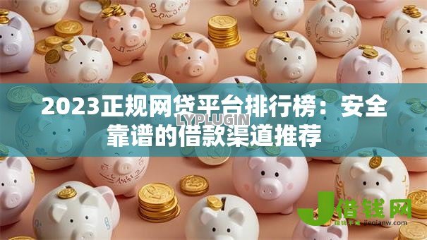 2023正规网贷平台排行榜:安全靠谱的借款渠道推荐 2023正规网贷平台排行榜:安全靠谱的借款渠道推荐
