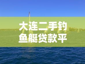 大连二手钓鱼艇贷款平台推荐及申请攻略 大连二手钓鱼艇贷款平台推荐及申请攻略
