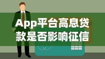 App平台高息贷款是否影响征信记录?一文详解利弊与风险 App平台高息贷款是否影响征信记录?一文详解利弊与风险
