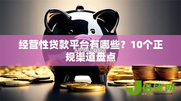 经营性贷款平台有哪些?10个正规渠道盘点 经营性贷款平台有哪些?10个正规渠道盘点