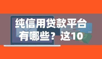 纯信用贷款平台有哪些?这10个正规渠道值得了解 纯信用贷款平台有哪些?这10个正规渠道值得了解