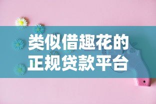 类似借趣花的正规贷款平台有哪些?这10个靠谱选择别错过! 类似借趣花的正规贷款平台有哪些?这10个靠谱选择别错过!