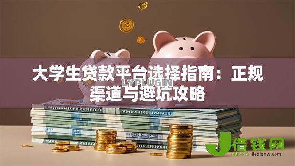 大学生贷款平台选择指南：正规渠道与避坑攻略
