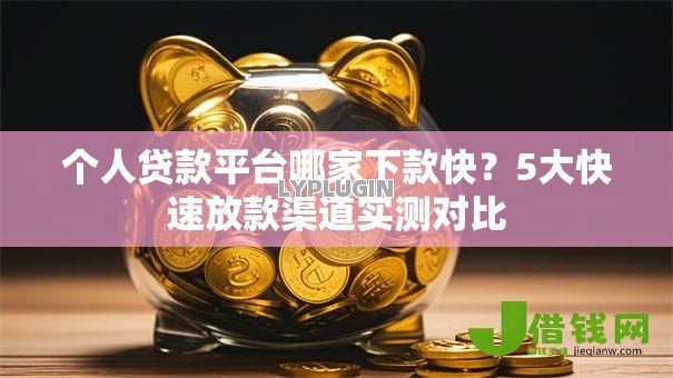 个人贷款平台哪家下款快?5大快速放款渠道实测对比 个人贷款平台哪家下款快?5大快速放款渠道实测对比