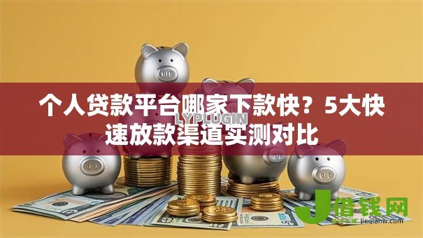 个人贷款平台哪家下款快?5大快速放款渠道实测对比 个人贷款平台哪家下款快?5大快速放款渠道实测对比