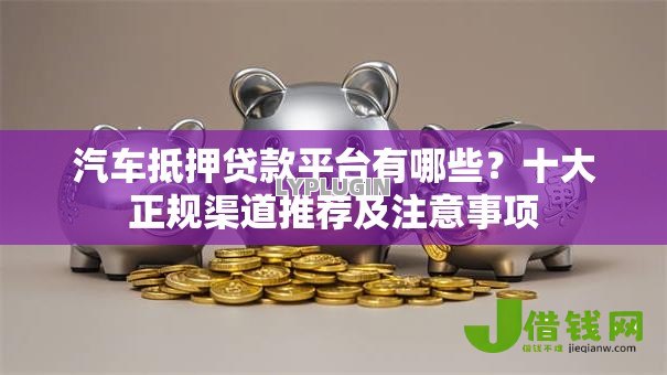 汽车抵押贷款平台有哪些?十大正规渠道推荐及注意事项 汽车抵押贷款平台有哪些?十大正规渠道推荐及注意事项
