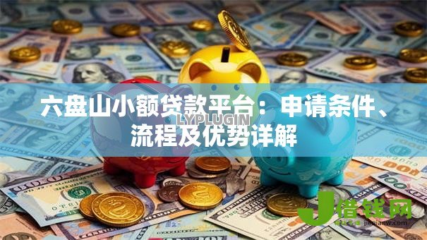 六盘山小额贷款平台:申请条件、流程及优势详解 六盘山小额贷款平台:申请条件、流程及优势详解