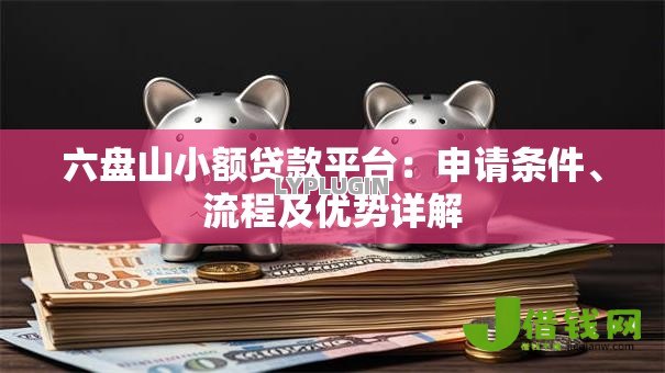 六盘山小额贷款平台:申请条件、流程及优势详解 六盘山小额贷款平台:申请条件、流程及优势详解