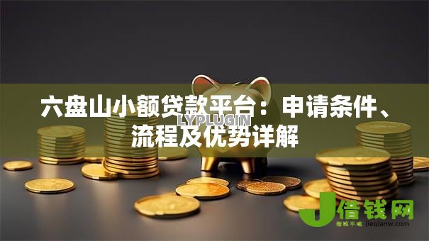 六盘山小额贷款平台:申请条件、流程及优势详解 六盘山小额贷款平台:申请条件、流程及优势详解