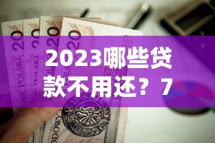 2023哪些贷款不用还?7种合法情况详细解析 2023哪些贷款不用还?7种合法情况详细解析