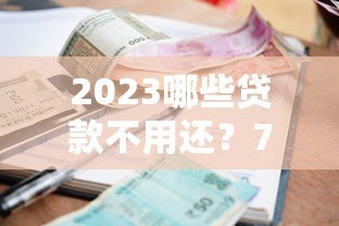 2023哪些贷款不用还?7种合法情况详细解析 2023哪些贷款不用还?7种合法情况详细解析