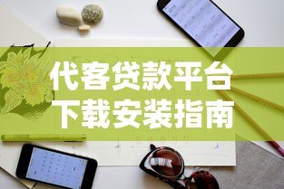 代客贷款平台下载安装指南:安全操作与注意事项详解 代客贷款平台下载安装指南:安全操作与注意事项详解