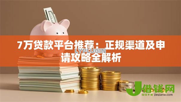 7万贷款平台推荐：正规渠道及申请攻略全解析