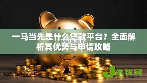 一马当先是什么贷款平台？全面解析其优势与申请攻略