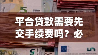 平台贷款需要先交手续费吗?必看防骗指南 平台贷款需要先交手续费吗?必看防骗指南