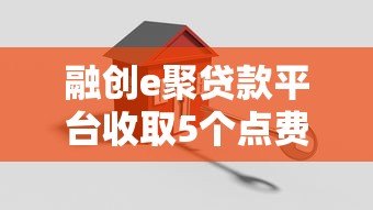 融创e聚贷款平台收取5个点费用全解析 融创e聚贷款平台收取5个点费用全解析