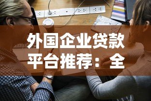 外国企业贷款平台推荐:全球十大靠谱机构及申请指南 外国企业贷款平台推荐:全球十大靠谱机构及申请指南