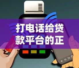 打电话给贷款平台的正确步骤及注意事项 打电话给贷款平台的正确步骤及注意事项