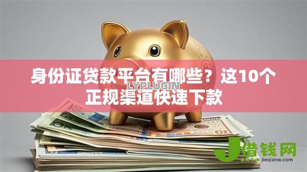 身份证贷款平台有哪些?这10个正规渠道快速下款 身份证贷款平台有哪些?这10个正规渠道快速下款