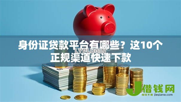 身份证贷款平台有哪些?这10个正规渠道快速下款 身份证贷款平台有哪些?这10个正规渠道快速下款