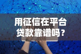 用征信在平台贷款靠谱吗?这5大关键点必须了解 用征信在平台贷款靠谱吗?这5大关键点必须了解