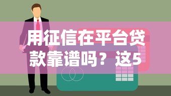 用征信在平台贷款靠谱吗?这5大关键点必须了解 用征信在平台贷款靠谱吗?这5大关键点必须了解