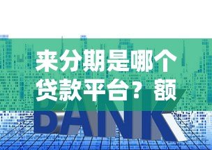 来分期是哪个贷款平台?额度、利息、申请条件全解析 来分期是哪个贷款平台?额度、利息、申请条件全解析