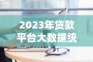 2023年贷款平台大数据统计:用户画像与行业趋势解析 2023年贷款平台大数据统计:用户画像与行业趋势解析