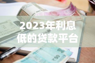 2023年利息低的贷款平台推荐及申请指南 2023年利息低的贷款平台推荐及申请指南
