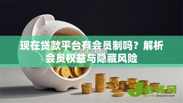 现在贷款平台有会员制吗?解析会员权益与隐藏风险 现在贷款平台有会员制吗?解析会员权益与隐藏风险