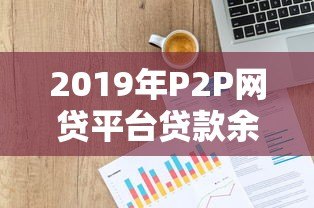2019年P2P网贷平台贷款余额解析及行业趋势 2019年P2P网贷平台贷款余额解析及行业趋势