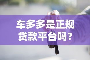 车多多是正规贷款平台吗？详细解析其贷款服务与资质
