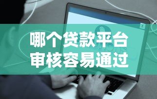 哪个贷款平台审核容易通过?真实推荐及申请技巧 哪个贷款平台审核容易通过?真实推荐及申请技巧