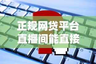 正规网贷平台直播间能直接贷款吗?这些事项要注意 正规网贷平台直播间能直接贷款吗?这些事项要注意