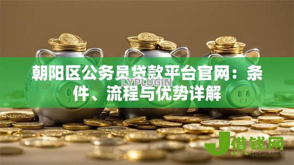 朝阳区公务员贷款平台官网:条件、流程与优势详解 朝阳区公务员贷款平台官网:条件、流程与优势详解
