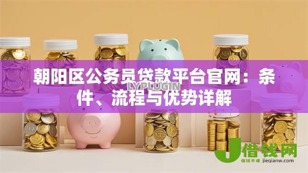 朝阳区公务员贷款平台官网:条件、流程与优势详解 朝阳区公务员贷款平台官网:条件、流程与优势详解