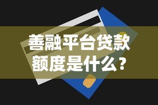 善融平台贷款额度是什么？申请条件及提升技巧