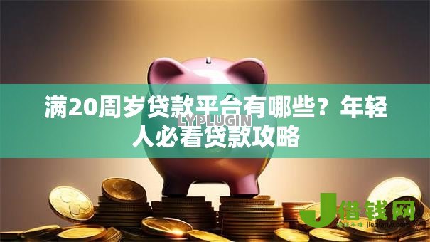 满20周岁贷款平台有哪些?年轻人必看贷款攻略 满20周岁贷款平台有哪些?年轻人必看贷款攻略