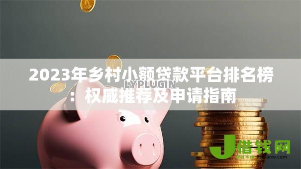 2023年乡村小额贷款平台排名榜:权威推荐及申请指南 2023年乡村小额贷款平台排名榜:权威推荐及申请指南