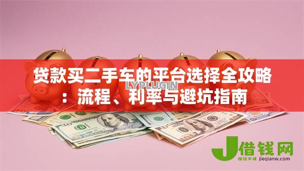 贷款买二手车的平台选择全攻略:流程、利率与避坑指南 贷款买二手车的平台选择全攻略:流程、利率与避坑指南