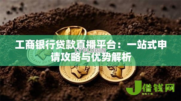 工商银行贷款直播平台:一站式申请攻略与优势解析 工商银行贷款直播平台:一站式申请攻略与优势解析