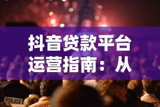 抖音贷款平台运营指南:从0到1实战技巧分享 抖音贷款平台运营指南:从0到1实战技巧分享