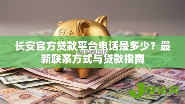 长安官方贷款平台电话是多少？最新联系方式与贷款指南