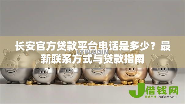 长安官方贷款平台电话是多少？最新联系方式与贷款指南