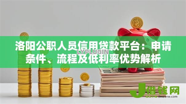 洛阳公职人员信用贷款平台:申请条件、流程及低利率优势解析 洛阳公职人员信用贷款平台:申请条件、流程及低利率优势解析