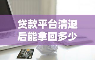 贷款平台清退后能拿回多少钱？清退补偿标准全解析