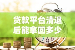 贷款平台清退后能拿回多少钱？清退补偿标准全解析